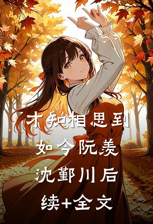 才知相思到如今阮羡沈鄞川后续+全文