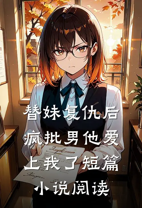 替妹复仇后，疯批男他爱上我了短篇小说阅读