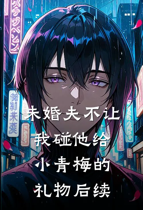 未婚夫不让我碰他给小青梅的礼物后续