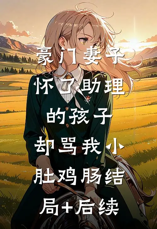豪门妻子怀了助理的孩子，却骂我小肚鸡肠结局+后续