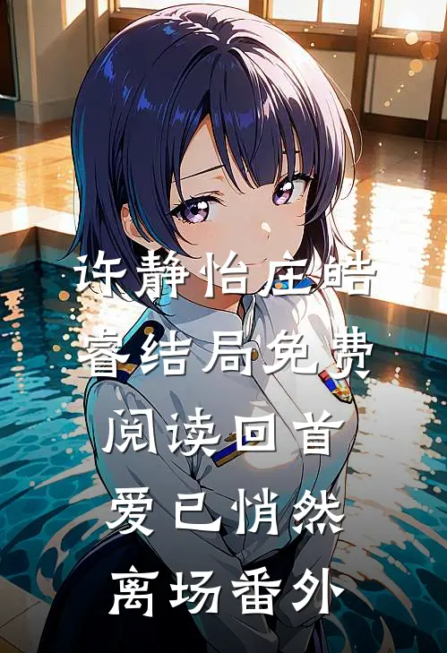 许静怡庄皓睿结局免费阅读回首，爱已悄然离场番外