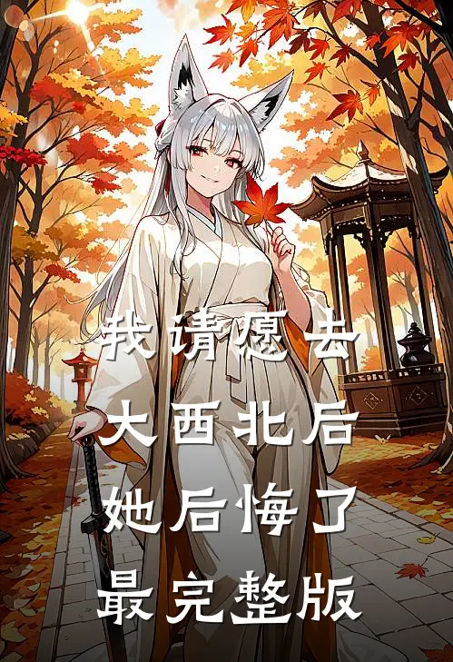 我请愿去大西北后，她后悔了最完整版
