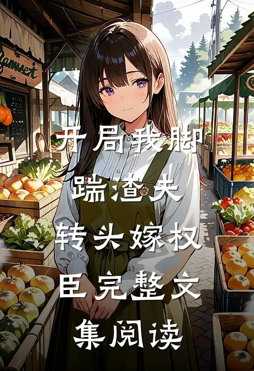 开局我脚踹渣夫，转头嫁权臣完整文集阅读