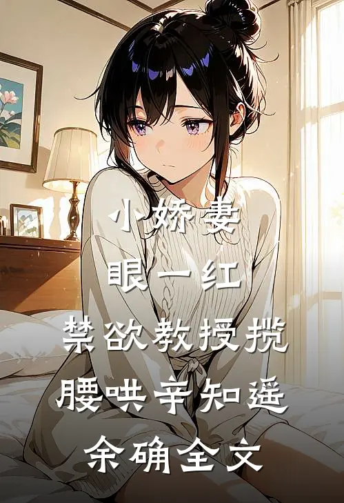 小娇妻眼一红，禁欲教授揽腰哄辛知遥余确全文