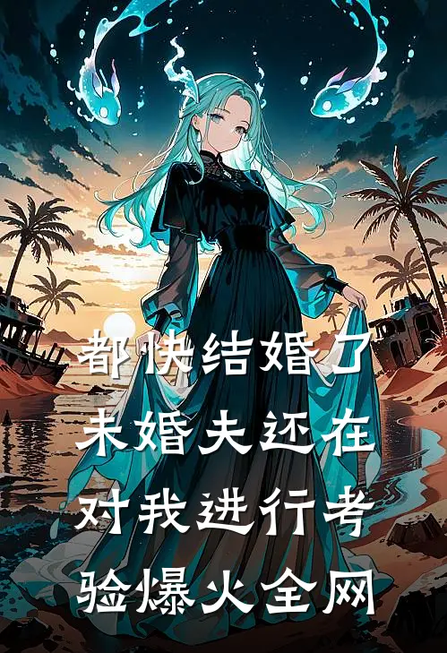 都快结婚了，未婚夫还在对我进行考验爆火全网