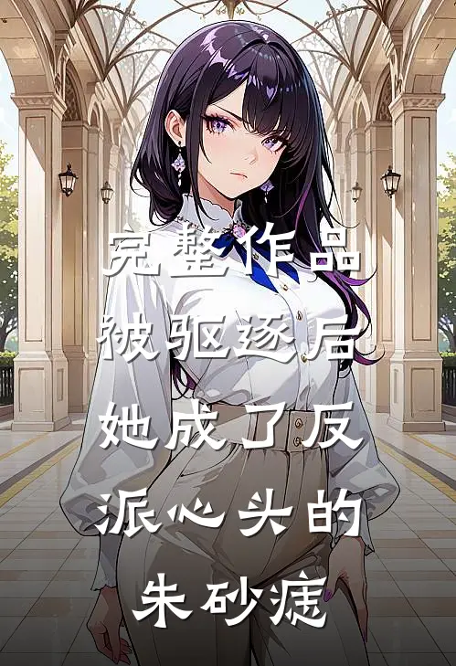 完整作品被驱逐后，她成了反派心头的朱砂痣