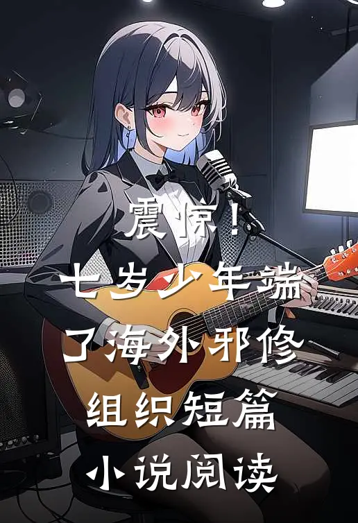 震惊！七岁少年端了海外邪修组织短篇小说阅读