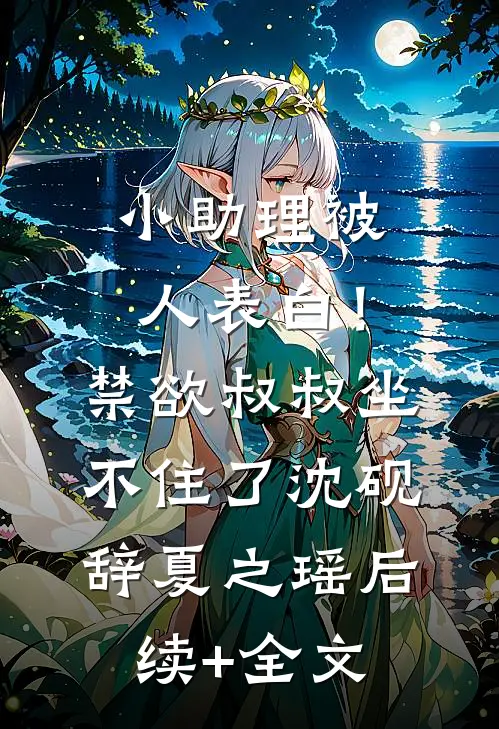 小助理被人表白！禁欲叔叔坐不住了沈砚辞夏之瑶后续+全文