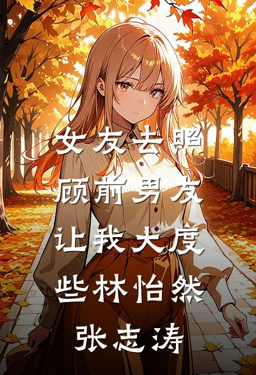 女友去照顾前男友，让我大度些林怡然张志涛