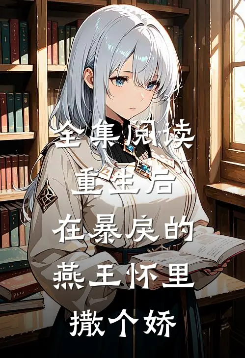 全集阅读重生后，在暴戾的燕王怀里撒个娇