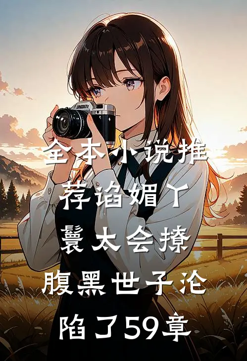 全本小说推荐谄媚丫鬟太会撩,腹黑世子沦陷了 59章