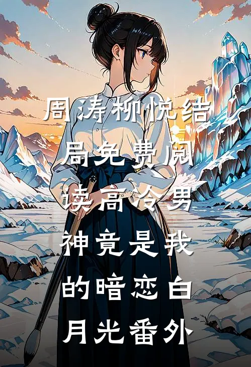周涛柳悦结局免费阅读高冷男神竟是我的暗恋白月光番外