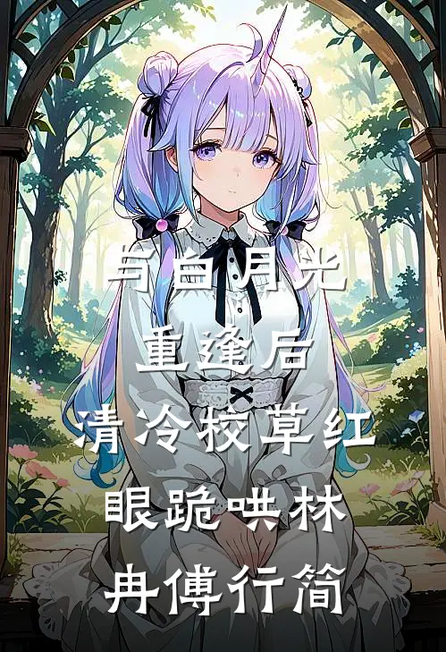 与白月光重逢后，清冷校草红眼跪哄林冉傅行简