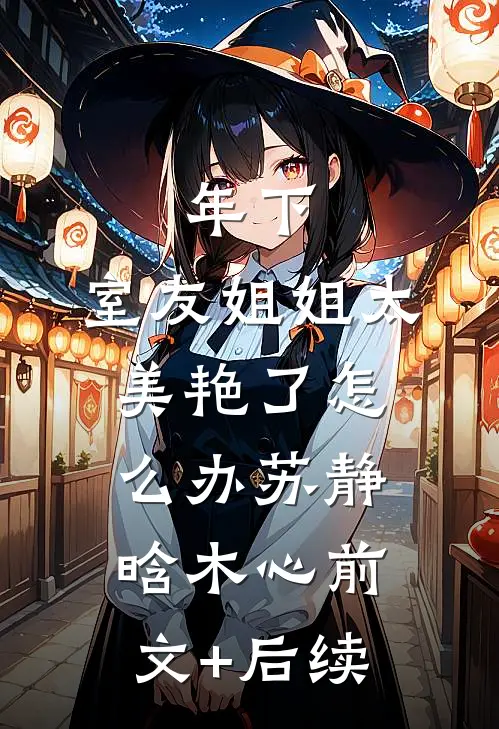 年下：室友姐姐太美艳了怎么办苏静晗木心前文+后续