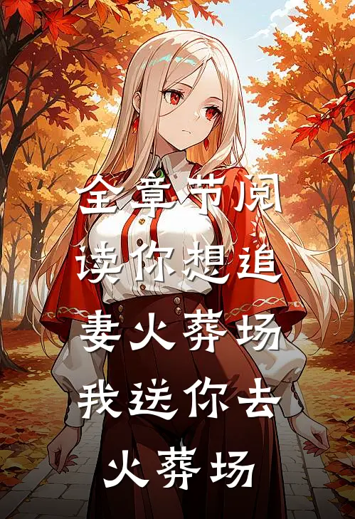 全章节阅读你想追妻火葬场，我送你去火葬场