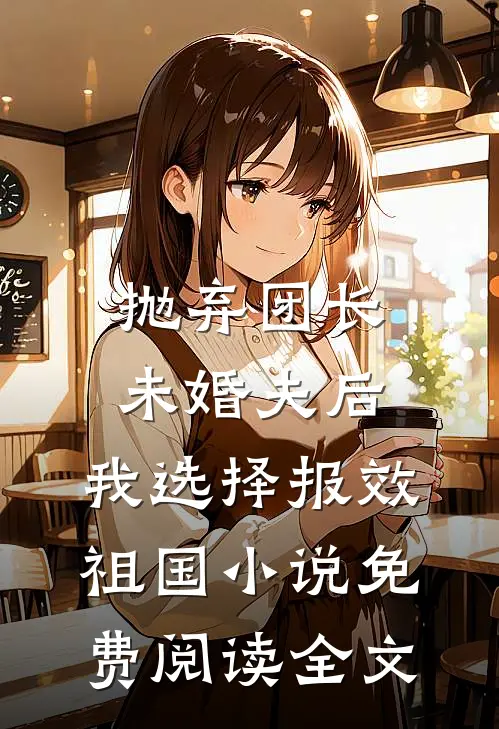 抛弃团长未婚夫后，我选择报效祖国小说免费阅读全文