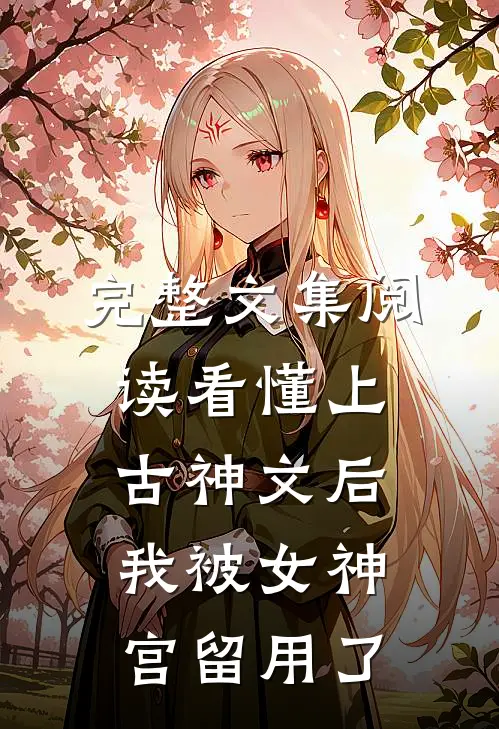 完整文集阅读看懂上古神文后，我被女神宫留用了