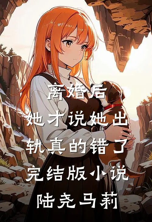 离婚后，她才说她出轨真的错了完结版小说陆尧马莉