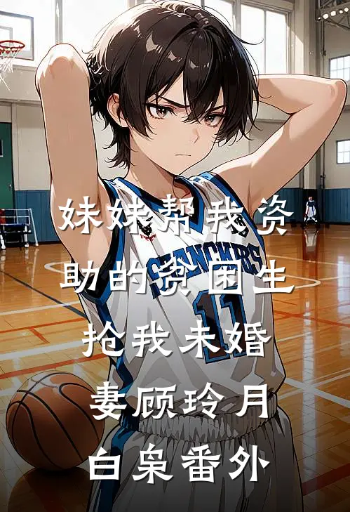 妹妹帮我资助的贫困生抢我未婚妻顾玲月白枭 番外