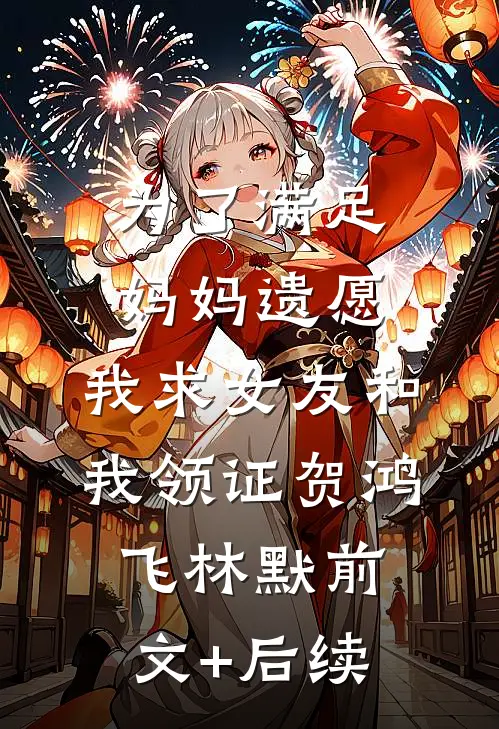 为了满足妈妈遗愿，我求女友和我领证贺鸿飞林默前文+后续