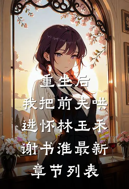 重生后，我把前夫哄进怀林玉禾谢书淮最新章节列表