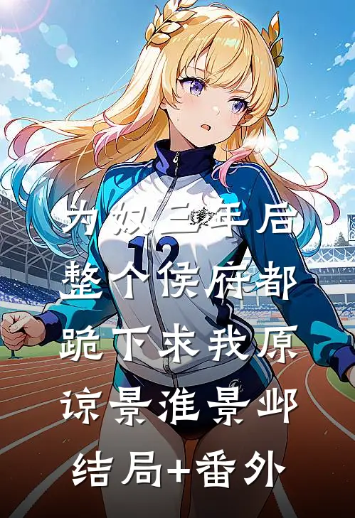 为奴三年后，整个侯府都跪下求我原谅景淮景邺结局+番外