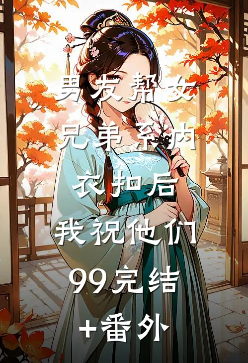 男友帮女兄弟系内衣扣后，我祝他们99完结+番外