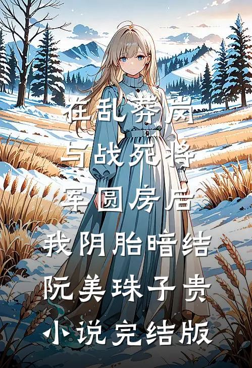 在乱葬岗与战死将军圆房后，我阴胎暗结阮美珠子贵小说完结版