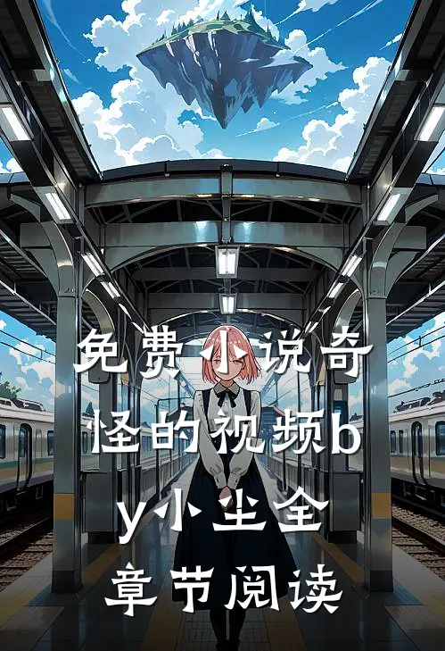 免费小说奇怪的视频by小尘全章节阅读
