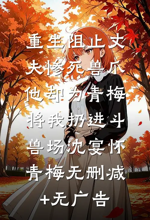 重生阻止丈夫惨死兽爪，他却为青梅将我扔进斗兽场沈宴怀青梅无删减+无广告