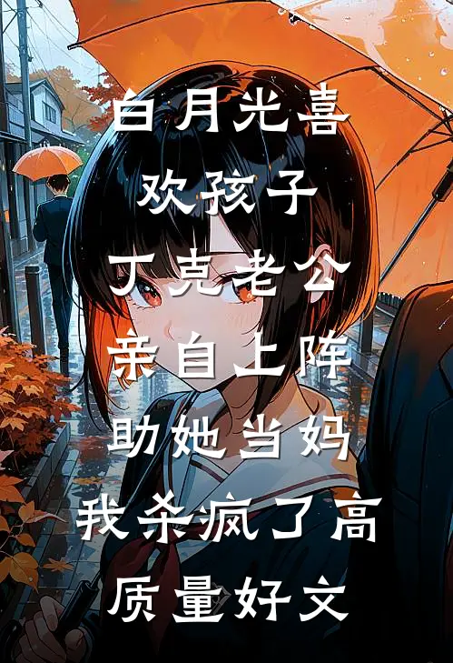 白月光喜欢孩子，丁克老公亲自上阵助她当妈，我杀疯了高质量好文