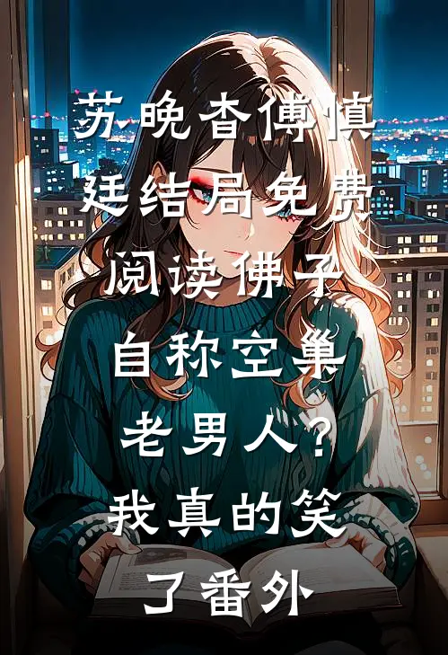 苏晚杳傅慎廷结局免费阅读佛子自称空巢老男人？我真的笑了番外