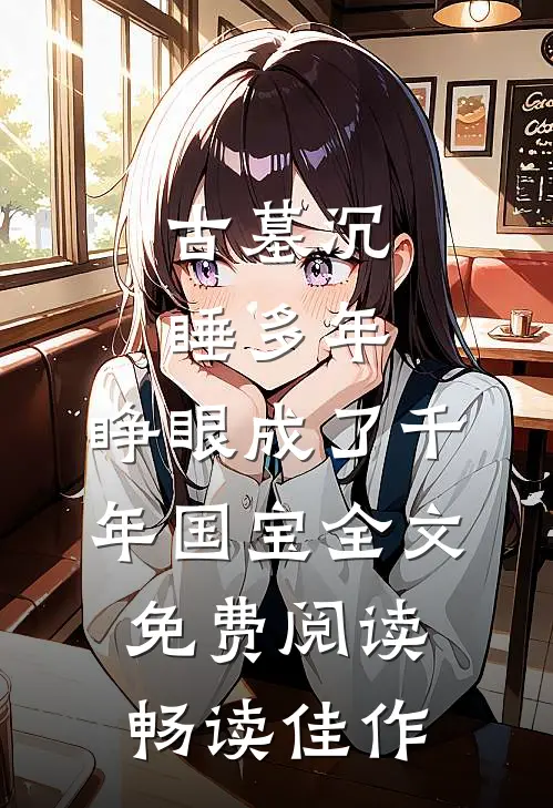 古墓沉睡多年,睁眼成了千年国宝全文免费阅读畅读佳作