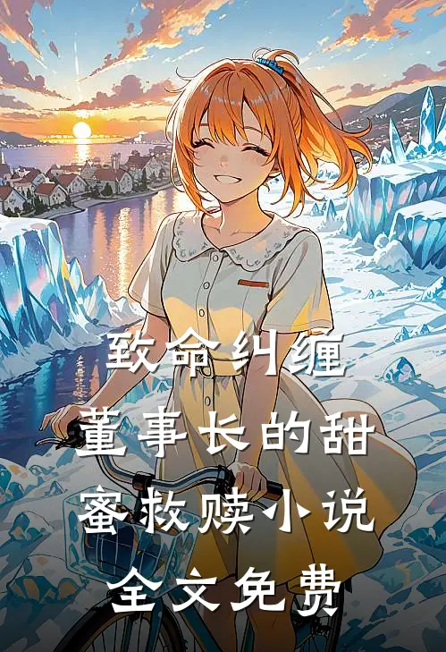 致命纠缠董事长的甜蜜救赎全文免费