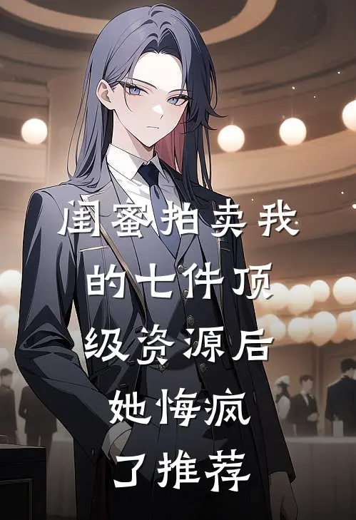 闺蜜拍卖我的七件顶级资源后，她悔疯了推荐