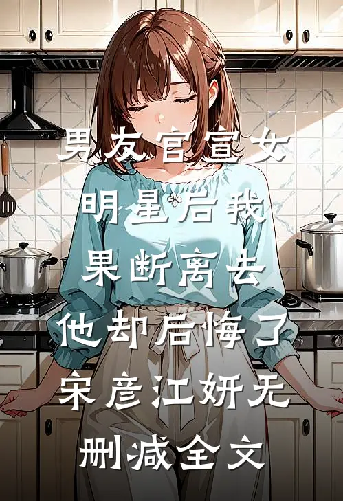 男友官宣女明星后我果断离去，他却后悔了宋彦江妍无删减全文