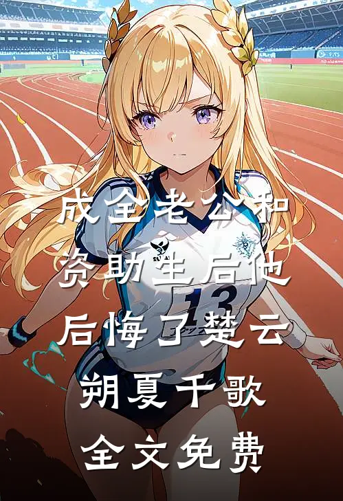 成全老公和资助生后他后悔了楚云朔夏千歌全文免费