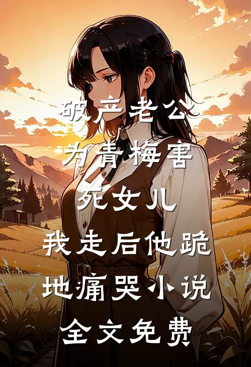 破产老公为青梅害死女儿，我走后他跪地痛哭小说全文免费