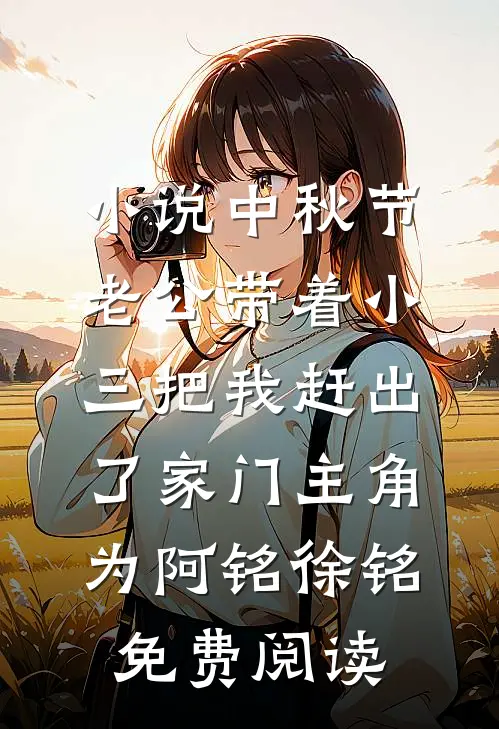 小说中秋节，老公带着小三把我赶出了家门主角为阿铭徐铭免费阅读