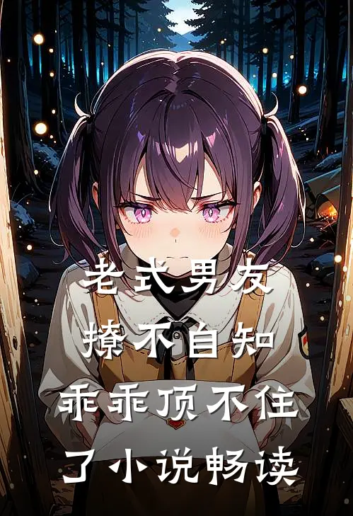 老式男友撩不自知，乖乖顶不住了小说畅读