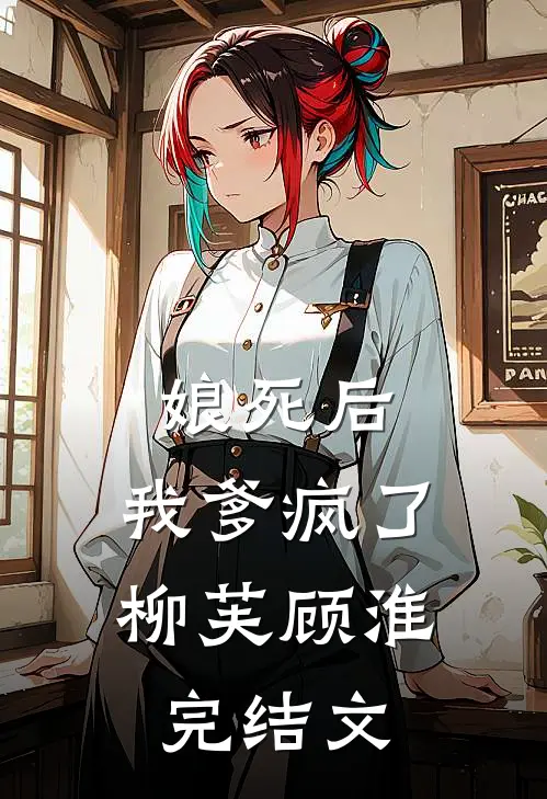 娘死后，我爹疯了柳芙顾淮完结文