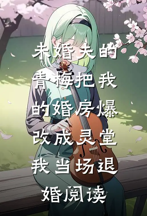 未婚夫的青梅把我的婚房爆改成灵堂，我当场退婚阅读
