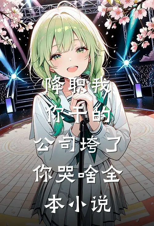 降职我你干的，公司垮了你哭啥全本小说