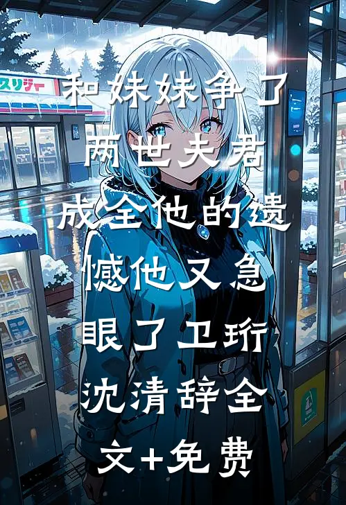 和妹妹争了两世夫君，成全他的遗憾他又急眼了卫珩沈清辞全文+免费