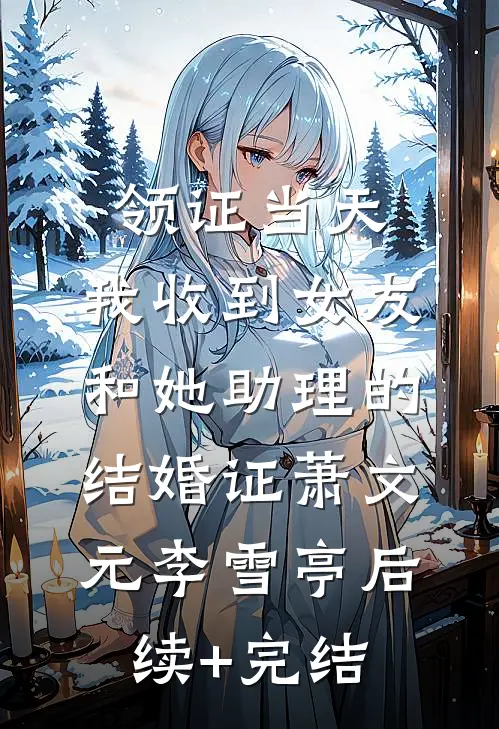领证当天，我收到女友和她助理的结婚证萧文元李雪亭后续+完结