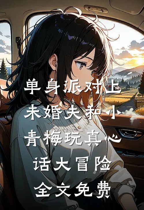单身派对上，未婚夫和小青梅玩真心话大冒险全文免费