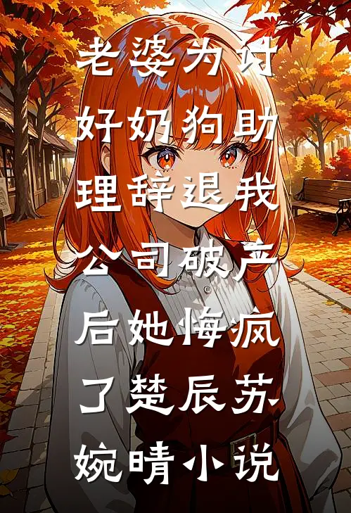 老婆为讨好奶狗助理辞退我，公司破产后她悔疯了楚辰苏婉晴小说