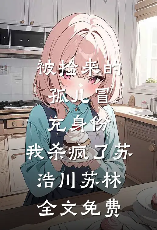 被捡来的孤儿冒充身份，我杀疯了苏浩川苏林全文免费