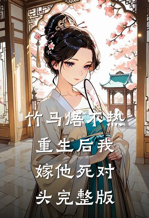 竹马焐不热，重生后我嫁他死对头完整版