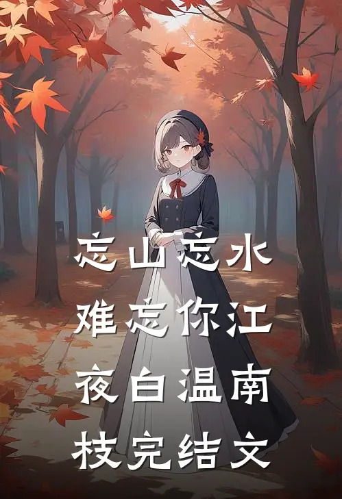 忘山忘水难忘你江夜白温南枝完结文